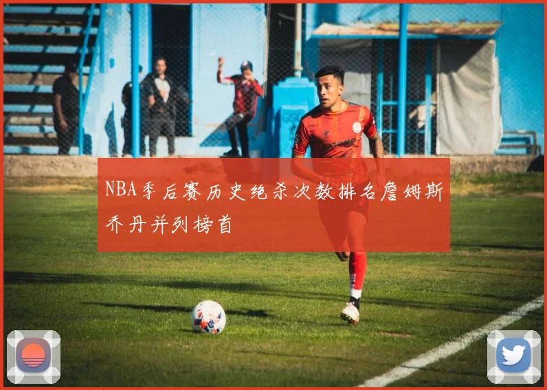 NBA季后赛历史绝杀次数排名詹姆斯乔丹并列榜首
