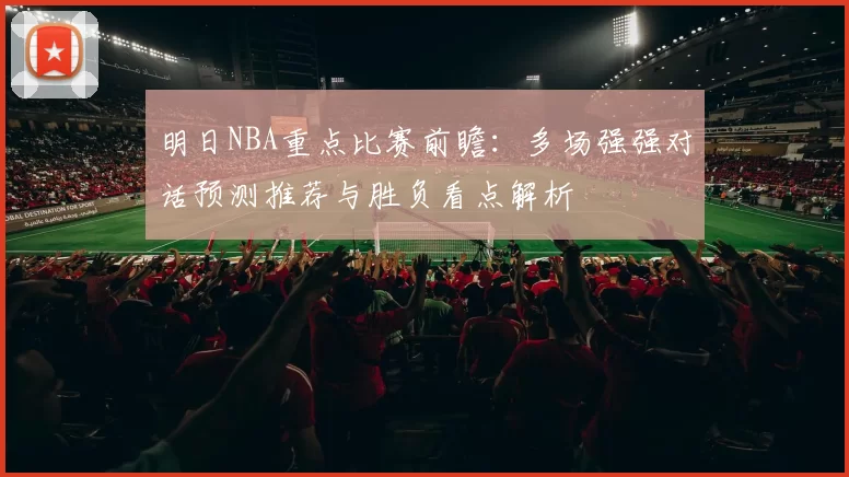 明日NBA重点比赛前瞻:多场强强对话预测推荐与胜负看点解析
