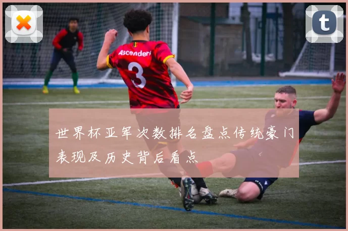 世界杯亚军次数排名盘点传统豪门表现及历史背后看点