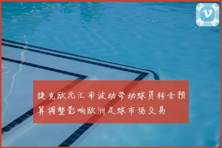 捷克欧元汇率波动带动球员转会预算调整影响欧洲足球市场交易