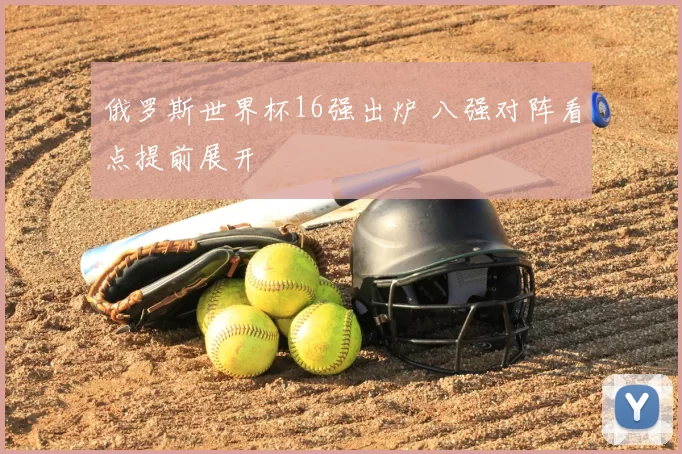 俄罗斯世界杯16强出炉 八强对阵看点提前展开