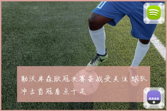 勒沃库森欧冠决赛备战受关注 球队冲击首冠看点十足