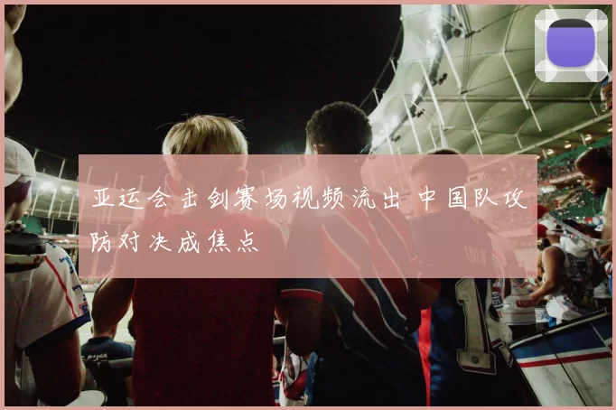 亚运会击剑赛场视频流出 中国队攻防对决成焦点