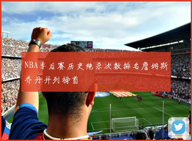 NBA季后赛历史绝杀次数排名詹姆斯乔丹并列榜首