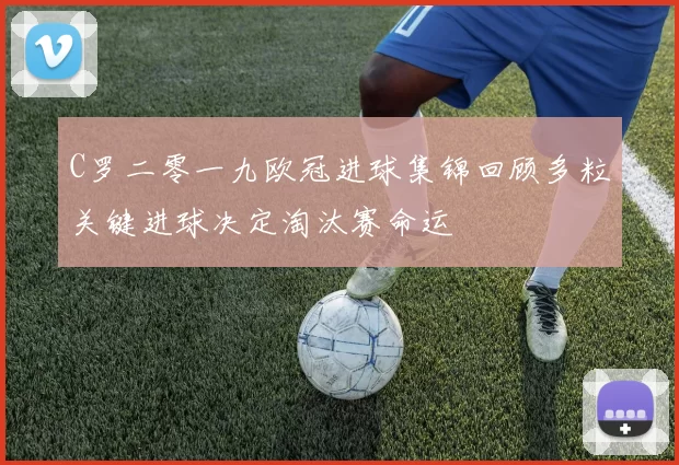 C罗二零一九欧冠进球集锦回顾多粒关键进球决定淘汰赛命运