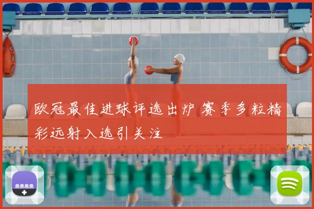 欧冠最佳进球评选出炉 赛季多粒精彩远射入选引关注
