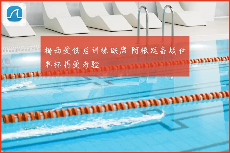 梅西受伤后训练缺席 阿根廷备战世界杯再受考验