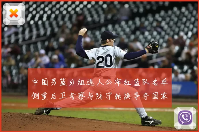 中国男篮分组选人公布红蓝队名单侧重后卫考察与防守轮换争夺国家队席位