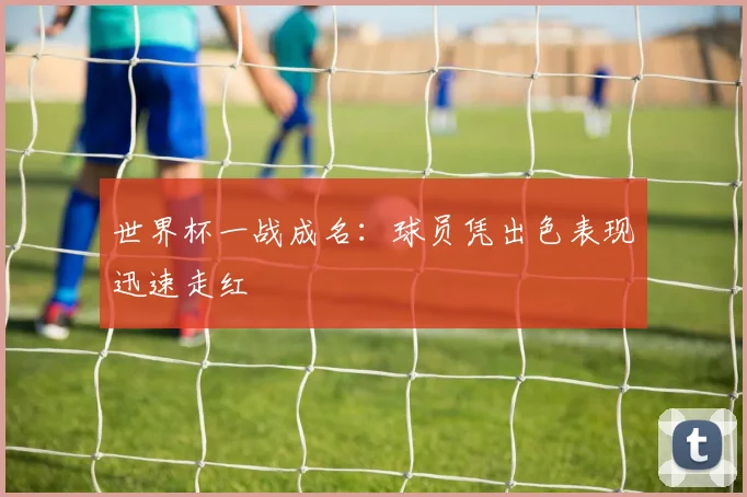 世界杯一战成名:球员凭出色表现迅速走红