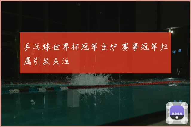 乒乓球世界杯冠军出炉 赛事冠军归属引发关注