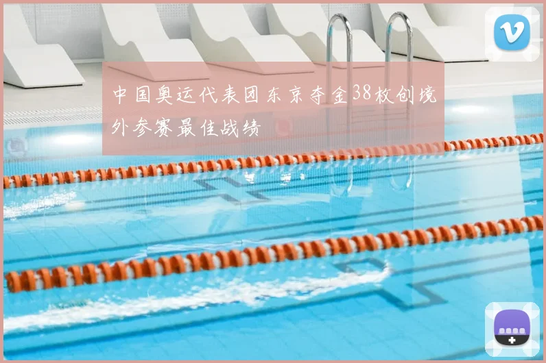 中国奥运代表团东京夺金38枚创境外参赛最佳战绩
