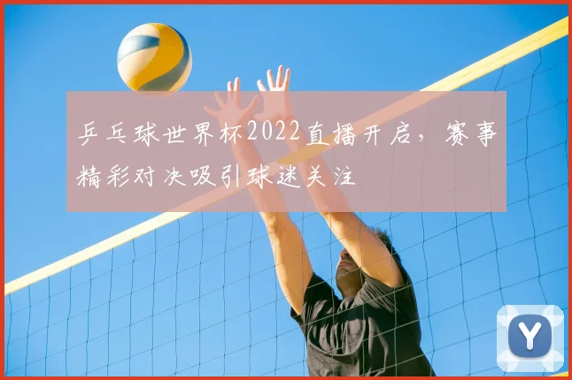 乒乓球世界杯2022直播开启，赛事精彩对决吸引球迷关注