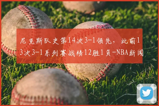 尼克斯队史第14次3-1领先,此前13次3-1系列赛战绩12胜1负-NBA新闻