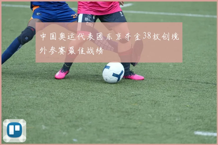 中国奥运代表团东京夺金38枚创境外参赛最佳战绩
