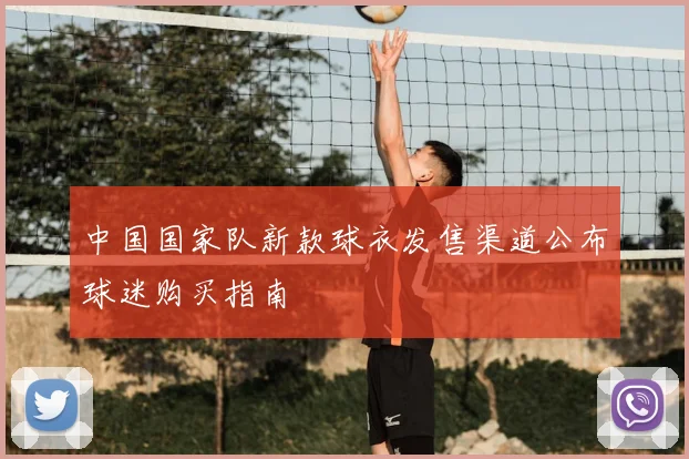 中国国家队新款球衣发售渠道公布球迷购买指南