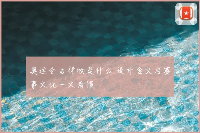 奥运会吉祥物是什么 设计含义与赛事文化一文看懂