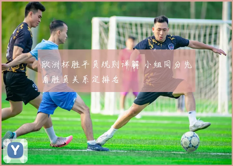 欧洲杯胜平负规则详解 小组同分先看胜负关系定排名