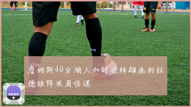 詹姆斯40分湖人加时逆转雄鹿利拉德缺阵浓眉伤退